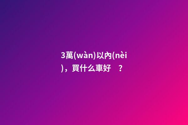 3萬(wàn)以內(nèi)，買什么車好？